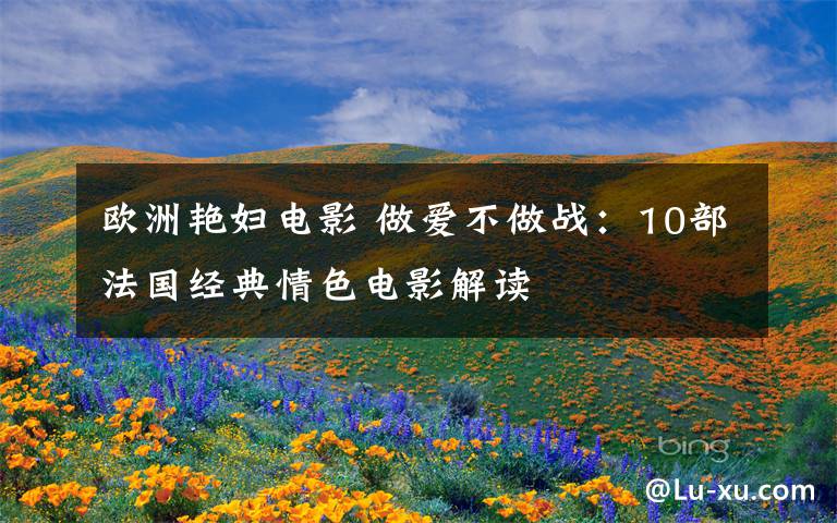 欧洲艳妇电影 做爱不做战:10部法国经典情色电影解读