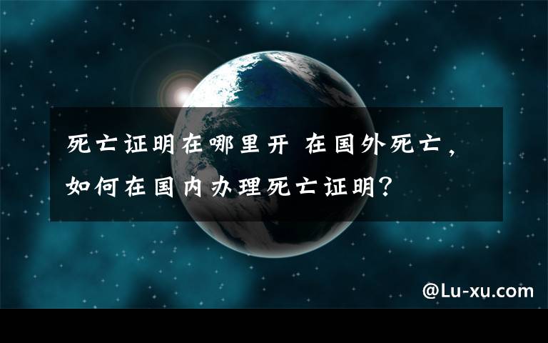 死亡证明在哪里开 在国外死亡，如何在国内办理死亡证明？