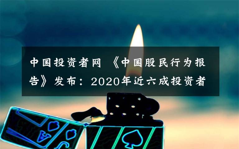 中国投资者网 《中国股民行为报告》发布:2020年近六成投资者盈利