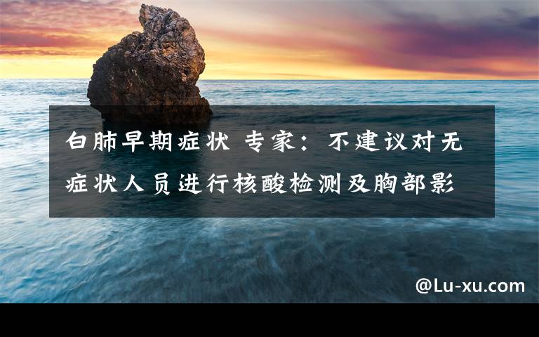白肺早期症状 专家:不建议对无症状人员进行核酸检测及胸部影像学筛查