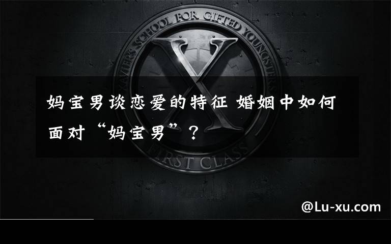 妈宝男谈恋爱的特征 婚姻中如何面对“妈宝男”?