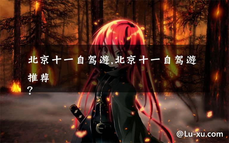 北京十一自驾游,北京十一自驾游推荐
？