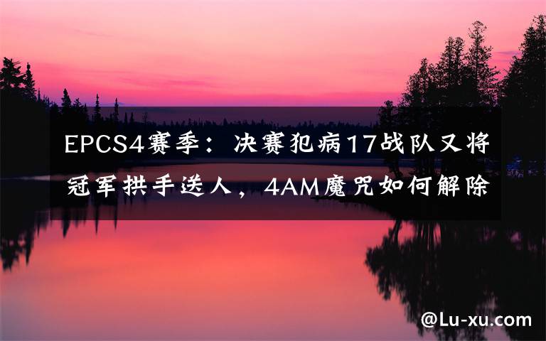 EPCS4赛季:决赛犯病17战队又将冠军拱手送人,4AM魔咒如何解除?