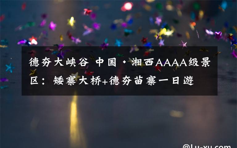 德夯大峡谷 中国·湘西AAAA级景区:矮寨大桥+德夯苗寨一日游