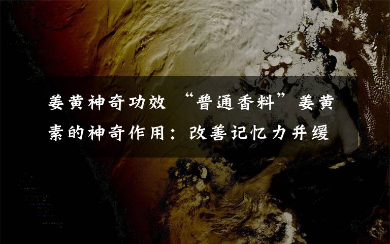 姜黄神奇功效 “普通香料”姜黄素的神奇作用:改善记忆力并缓解抑郁
