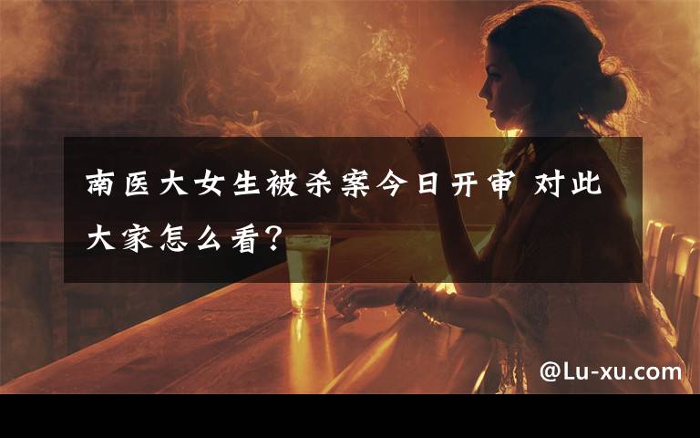 南医大女生被杀案今日开审 对此大家怎么看?