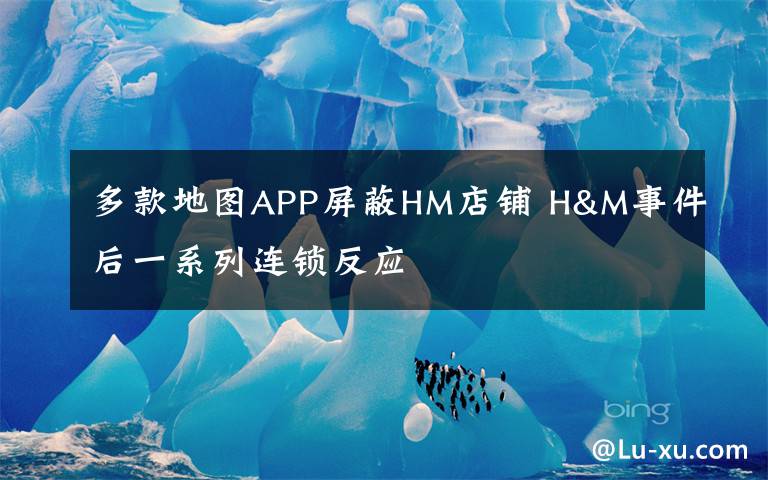多款地图APP屏蔽HM店铺 H&M事件后一系列连锁反应