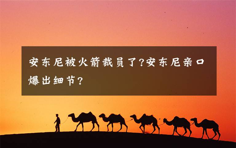 安东尼被火箭裁员了?安东尼亲口爆出细节?