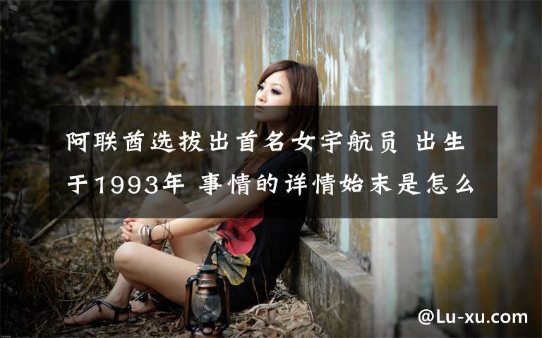 阿联酋选拔出首名女宇航员 出生于1993年 事情的详情始末是怎么样了!