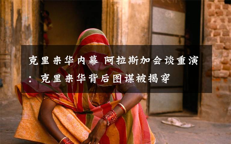 克里来华内幕 阿拉斯加会谈重演:克里来华背后图谋被揭穿