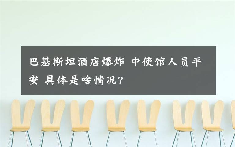 巴基斯坦酒店爆炸 中使馆人员平安 具体是啥情况?