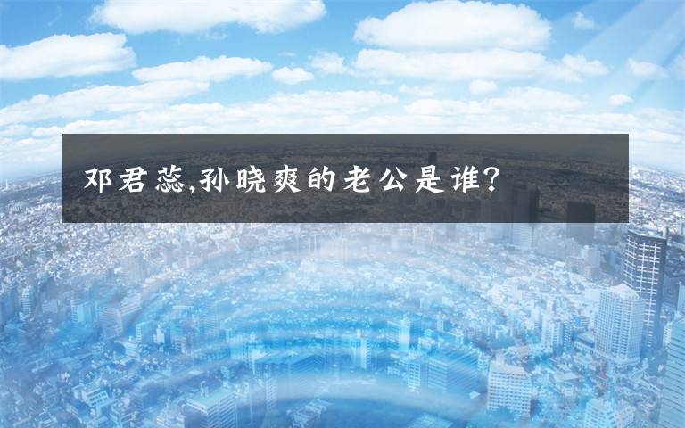 邓君蕊,孙晓爽的老公是谁?