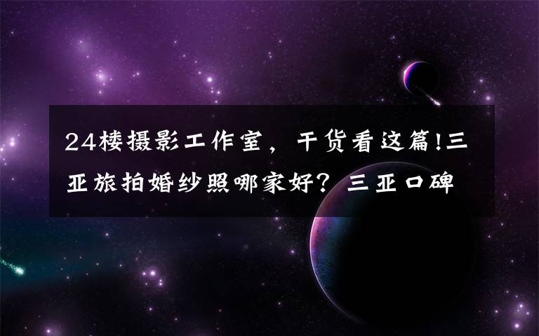 24楼摄影工作室,干货看这篇!三亚旅拍婚纱照哪家好?三亚口碑好的旅拍工作室汇总来啦新人速看