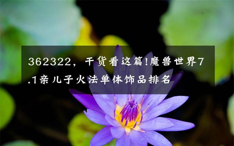362322,干货看这篇!魔兽世界7.1亲儿子火法单体饰品排名