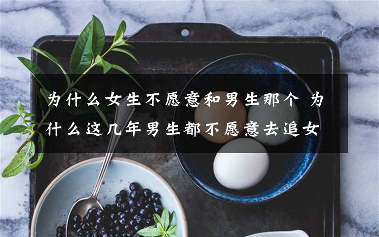 为什么女生不愿意和男生那个 为什么这几年男生都不愿意去追女生了?