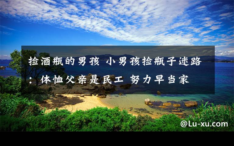 捡酒瓶的男孩 小男孩捡瓶子迷路：体恤父亲是民工 努力早当家