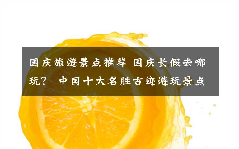 国庆旅游景点推荐 国庆长假去哪玩? 中国十大名胜古迹游玩景点推荐