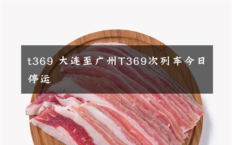 t369 大连至广州T369次列车今日停运