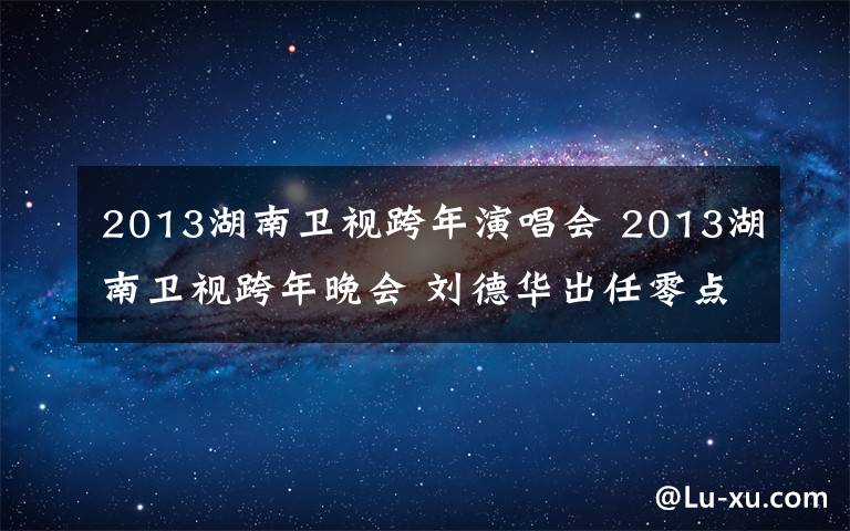 2013湖南卫视跨年演唱会 2013湖南卫视跨年晚会 刘德华出任零点嘉宾