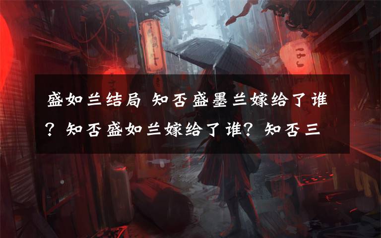 盛如兰结局 知否盛墨兰嫁给了谁?知否盛如兰嫁给了谁?知否三姐妹结局