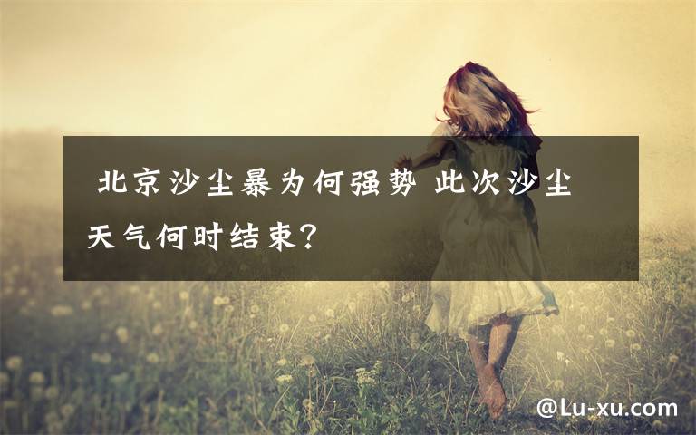 北京沙尘暴为何强势 此次沙尘天气何时结束?