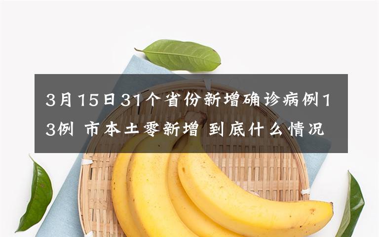 3月15日31个省份新增确诊病例13例 市本土零新增 到底什么情况呢?