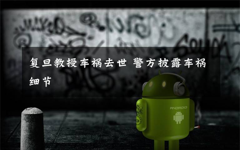 复旦教授车祸去世 警方披露车祸细节