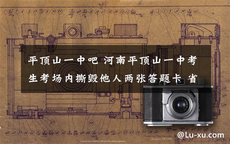 平顶山一中吧 河南平顶山一中考生考场内撕毁他人两张答题卡 省招生办回应