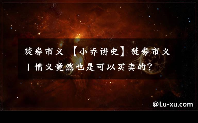 焚券市义 【小乔讲史】焚券市义丨情义竟然也是可以买卖的?