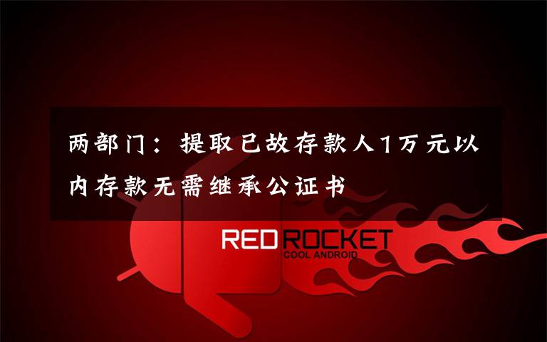 两部门:提取已故存款人1万元以内存款无需继承公证书