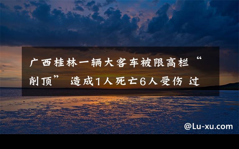 广西桂林一辆大客车被限高栏“削顶” 造成1人死亡6人受伤 过程真相详细揭秘!