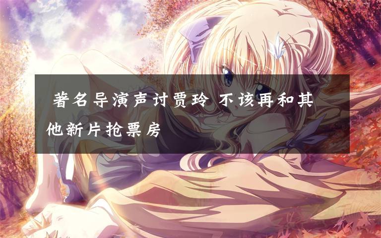 著名导演声讨贾玲 不该再和其他新片抢票房