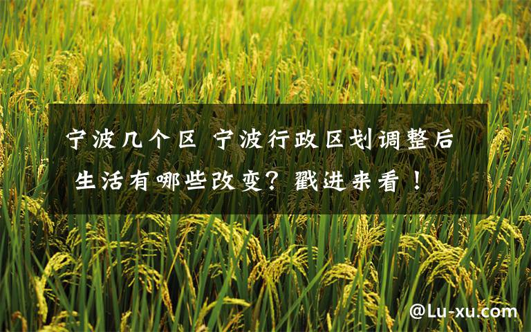宁波几个区 宁波行政区划调整后 生活有哪些改变?戳进来看!