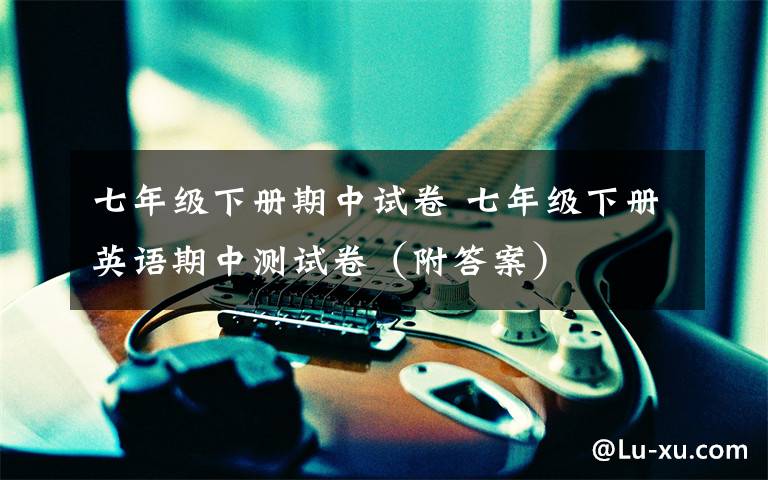 七年级下册期中试卷 七年级下册英语期中测试卷(附答案)