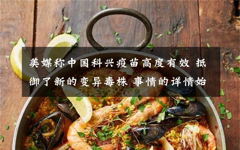 美媒称中国科兴疫苗高度有效 抵御了新的变异毒株 事情的详情始末是怎么样了！