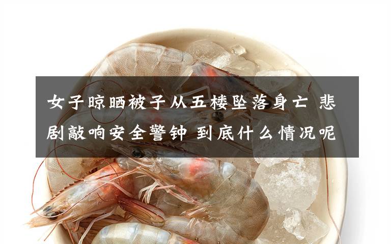 女子晾晒被子从五楼坠落身亡 悲剧敲响安全警钟 到底什么情况呢?