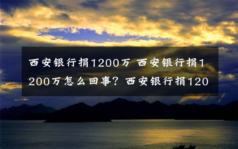 西安银行捐1200万 西安银行捐1200万怎么回事？西安银行捐1200万什么情况