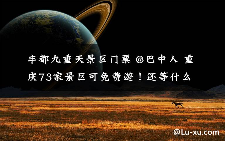 丰都九重天景区门票 @巴中人 重庆73家景区可免费游！还等什么？约起走~