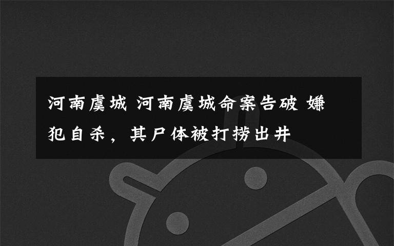 河南虞城 河南虞城命案告破 嫌犯自杀,其尸体被打捞出井