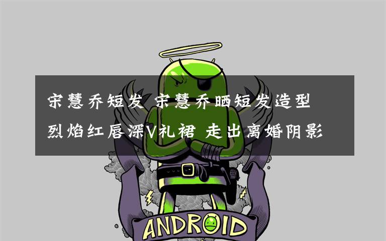 宋慧乔短发 宋慧乔晒短发造型 烈焰红唇深V礼裙 走出离婚阴影