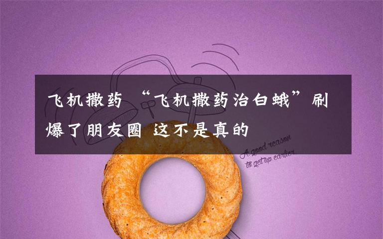 飞机撒药 “飞机撒药治白蛾”刷爆了朋友圈 这不是真的