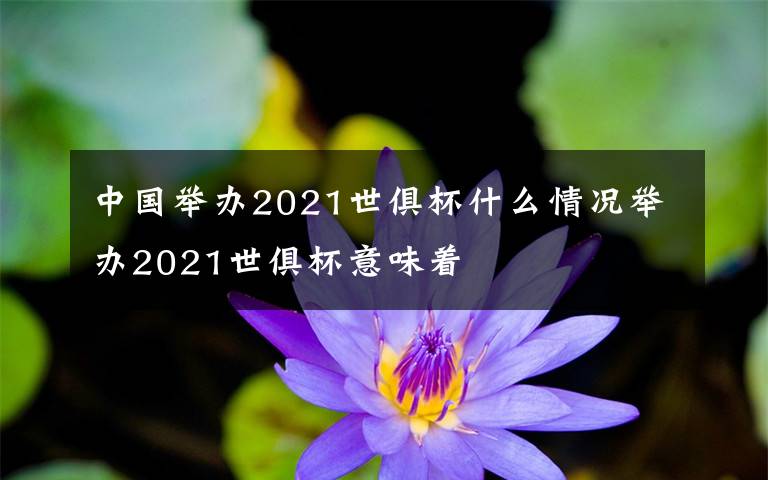 中国举办2021世俱杯什么情况举办2021世俱杯意味着