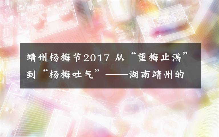 靖州杨梅节2017 从“望梅止渴”到“杨梅吐气”——湖南靖州的杨梅扶贫经
