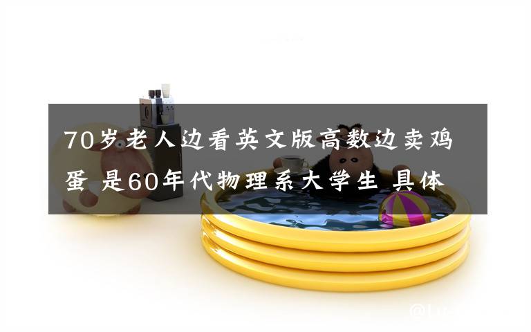 70岁老人边看英文版高数边卖鸡蛋 是60年代物理系大学生 具体是什么情况?