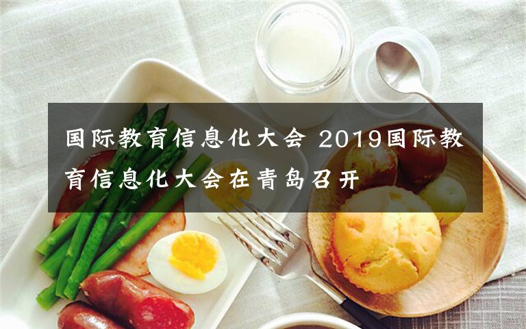 国际教育信息化大会 2019国际教育信息化大会在青岛召开