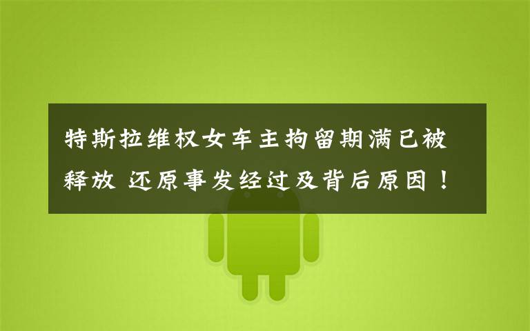特斯拉维权女车主拘留期满已被释放 还原事发经过及背后原因!