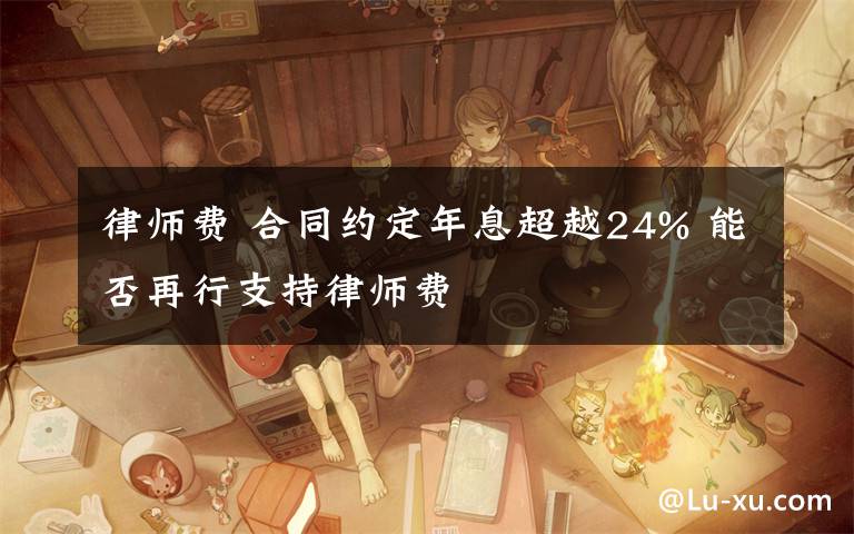 律师费 合同约定年息超越24% 能否再行支持律师费