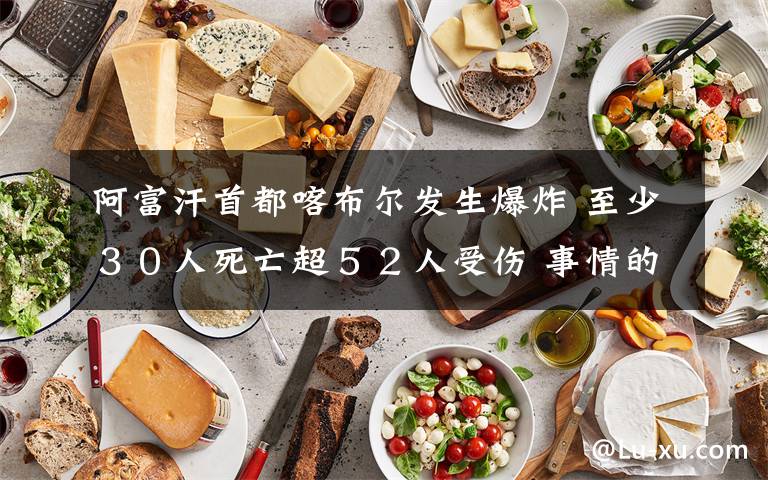 阿富汗首都喀布尔发生爆炸 至少30人死亡超52人受伤 事情的详情始末是怎么样了!