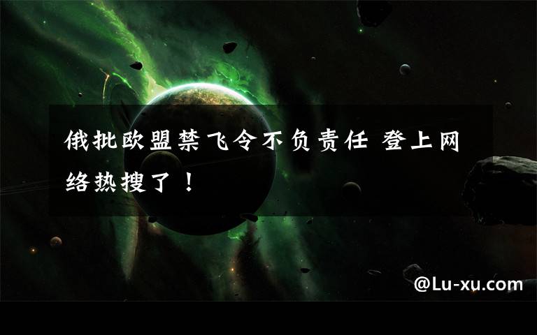 俄批欧盟禁飞令不负责任 登上网络热搜了!