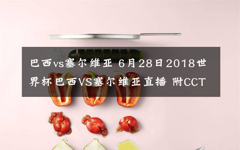 巴西vs塞尔维亚 6月28日2018世界杯巴西VS塞尔维亚直播 附CCTV5直播地址
